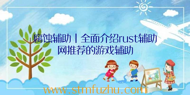 腐蚀辅助|全面介绍rust辅助网推荐的游戏辅助